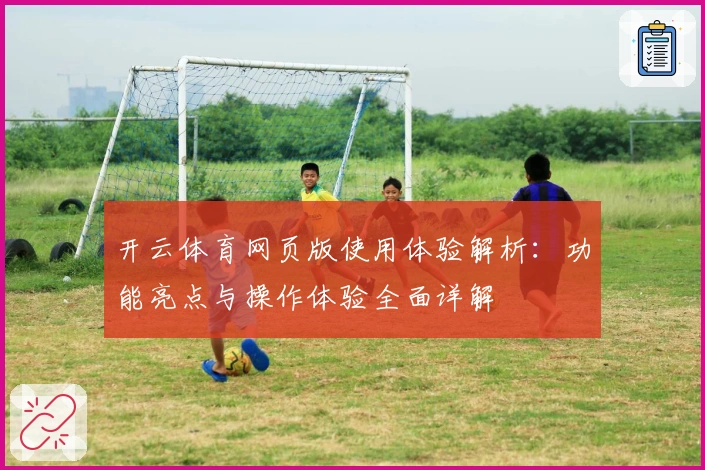 开云体育网页版使用体验解析:功能亮点与操作体验全面详解