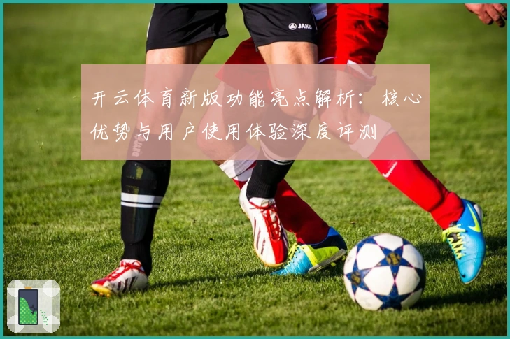 开云体育新版功能亮点解析：核心优势与用户使用体验深度评测