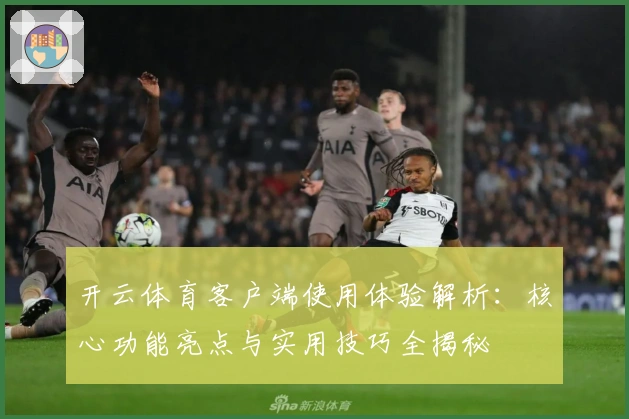 开云体育客户端使用体验解析：核心功能亮点与实用技巧全揭秘