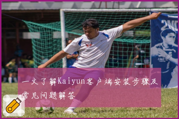 一文了解Kaiyun客户端安装步骤及常见问题解答