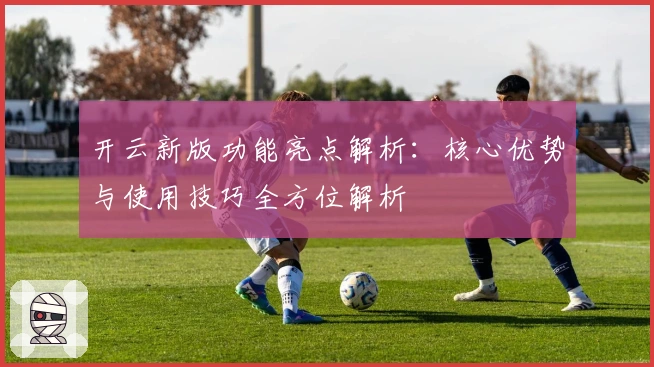 开云新版功能亮点解析：核心优势与使用技巧全方位解析