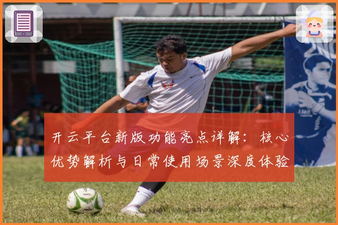 开云平台新版功能亮点详解:核心优势解析与日常使用场景深度体验