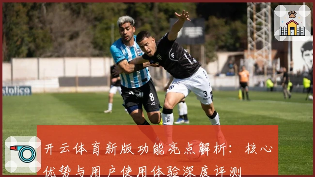 开云体育新版功能亮点解析:核心优势与用户使用体验深度评测