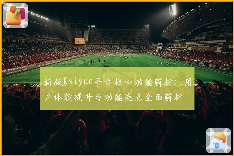 新版Kaiyun平台核心功能解析：用户体验提升与功能亮点全面解析