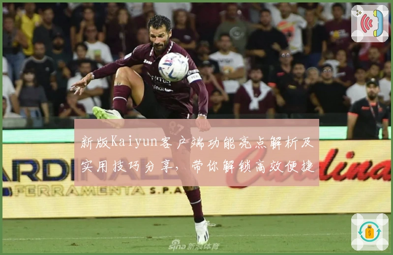 新版Kaiyun客户端功能亮点解析及实用技巧分享，带你解锁高效便捷操作体验