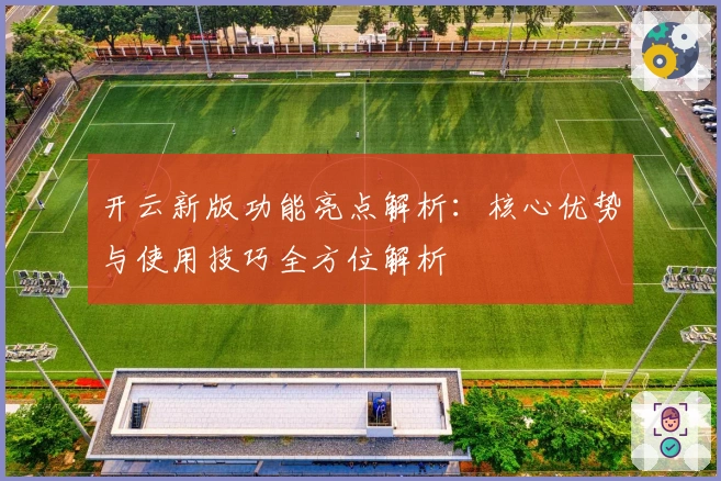 开云新版功能亮点解析：核心优势与使用技巧全方位解析