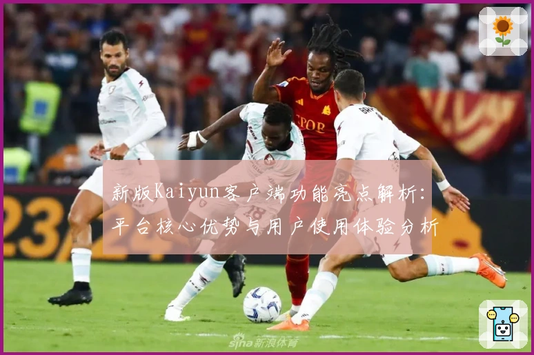 新版Kaiyun客户端功能亮点解析：平台核心优势与用户使用体验分析