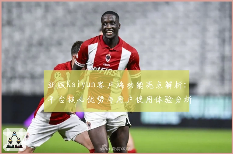 新版Kaiyun客户端功能亮点解析：平台核心优势与用户使用体验分析