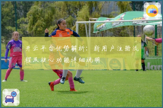 开云平台优势解析：新用户注册流程及核心功能详细说明