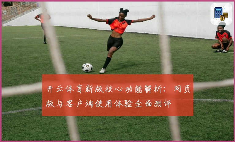 开云体育新版核心功能解析:网页版与客户端使用体验全面测评