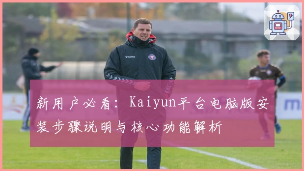 新用户必看：Kaiyun平台电脑版安装步骤说明与核心功能解析