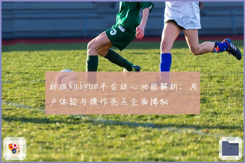 新版Kaiyun平台核心功能解析：用户体验与操作亮点全面揭秘