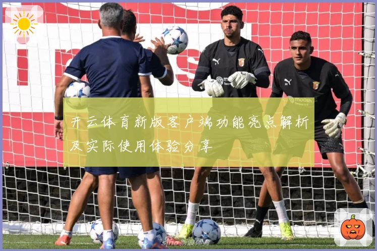 开云体育新版客户端功能亮点解析及实际使用体验分享