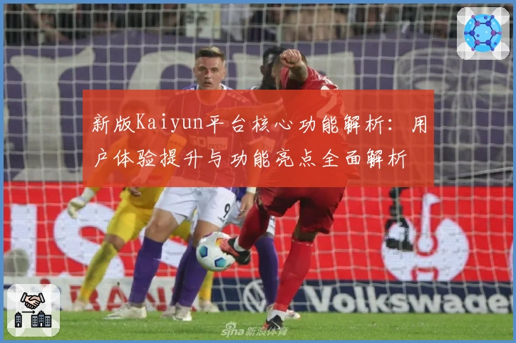 新版Kaiyun平台核心功能解析：用户体验提升与功能亮点全面解析