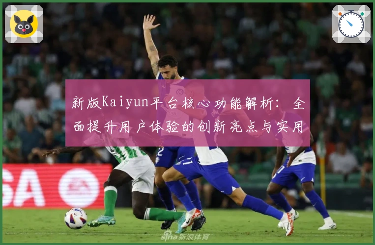 新版Kaiyun平台核心功能解析:全面提升用户体验的创新亮点与实用指南