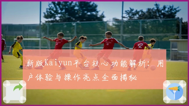 新版Kaiyun平台核心功能解析：用户体验与操作亮点全面揭秘