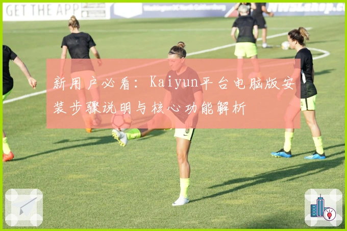 新用户必看：Kaiyun平台电脑版安装步骤说明与核心功能解析