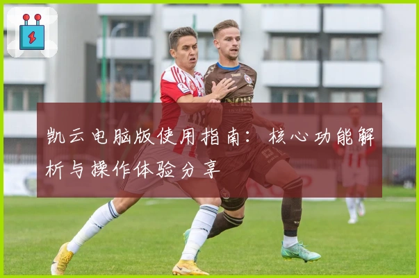 凯云电脑版使用指南：核心功能解析与操作体验分享